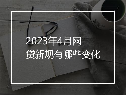 2023年4月网贷新规有哪些变化