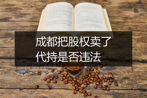 成都把股权卖了代持是否违法