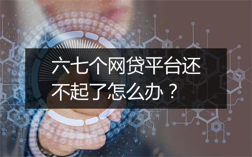 六七个网贷平台还不起了怎么办？