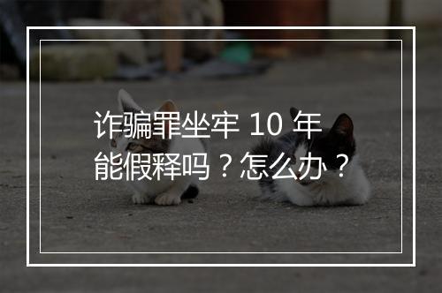 诈骗罪坐牢 10 年能假释吗？怎么办？