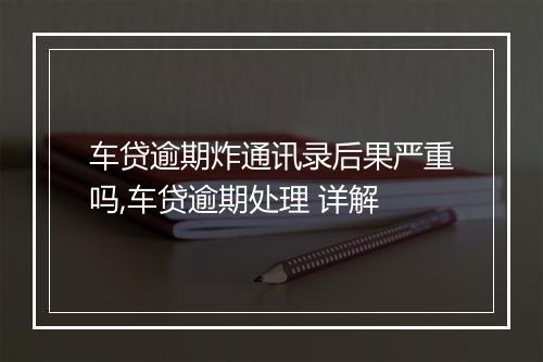 车贷逾期炸通讯录后果严重吗,车贷逾期处理 详解