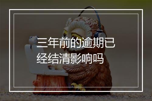三年前的逾期已经结清影响吗