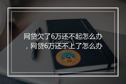 网贷欠了6万还不起怎么办，网贷6万还不上了怎么办