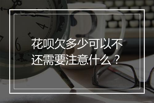 花呗欠多少可以不还需要注意什么？