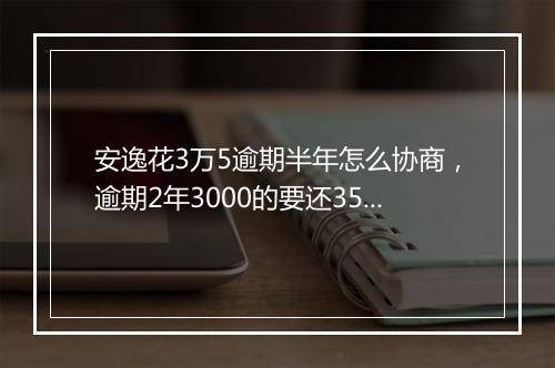 安逸花3万5逾期半年怎么协商，逾期2年3000的要还3550算高利贷吗