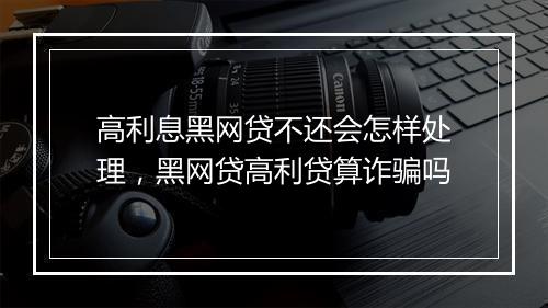 高利息黑网贷不还会怎样处理，黑网贷高利贷算诈骗吗
