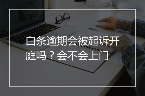 白条逾期会被起诉开庭吗？会不会上门