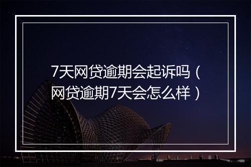 7天网贷逾期会起诉吗（网贷逾期7天会怎么样）