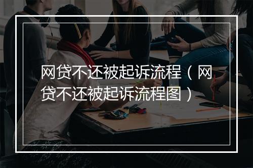 网贷不还被起诉流程（网贷不还被起诉流程图）