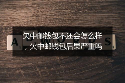 欠中邮钱包不还会怎么样，欠中邮钱包后果严重吗