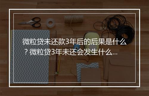 微粒贷未还款3年后的后果是什么？微粒贷3年未还会发生什么？