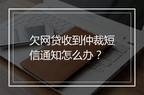 欠网贷收到仲裁短信通知怎么办？