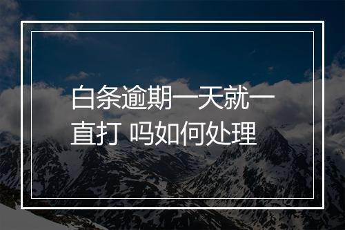 白条逾期一天就一直打 吗如何处理