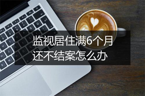 监视居住满6个月还不结案怎么办