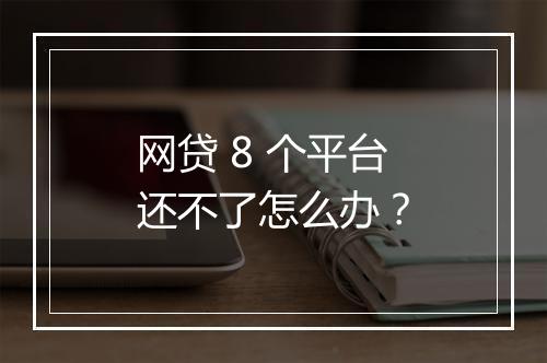 网贷 8 个平台还不了怎么办？