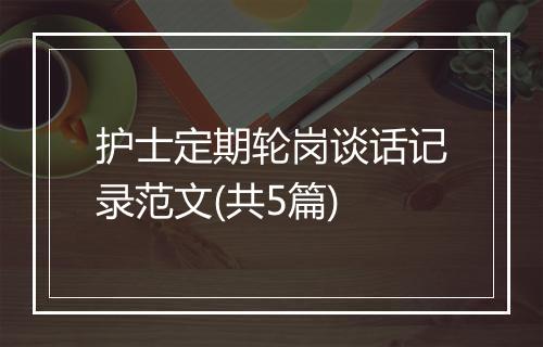 护士定期轮岗谈话记录范文(共5篇)