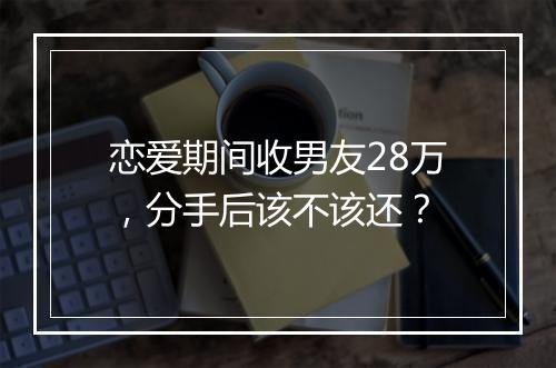 恋爱期间收男友28万，分手后该不该还？