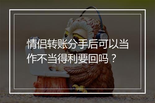 情侣转账分手后可以当作不当得利要回吗？