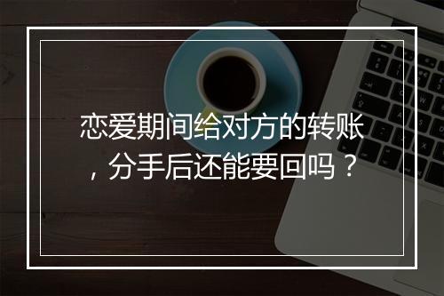 恋爱期间给对方的转账，分手后还能要回吗？