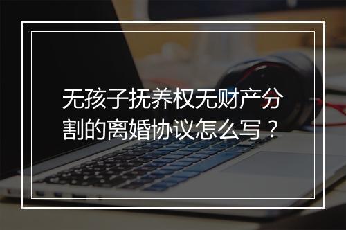无孩子抚养权无财产分割的离婚协议怎么写？