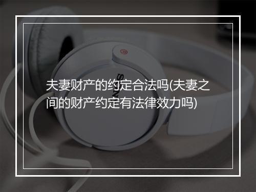 夫妻财产的约定合法吗(夫妻之间的财产约定有法律效力吗)