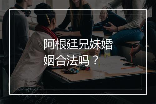 阿根廷兄妹婚姻合法吗？
