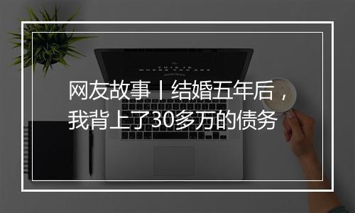 网友故事丨结婚五年后，我背上了30多万的债务