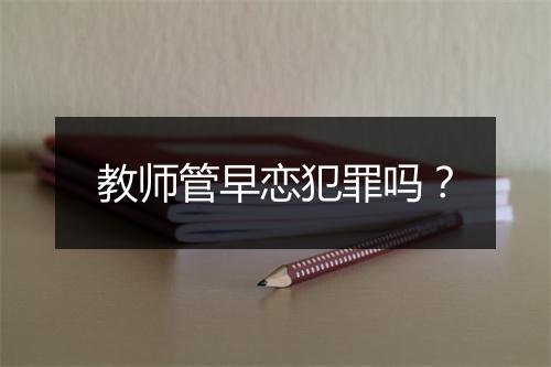 教师管早恋犯罪吗？