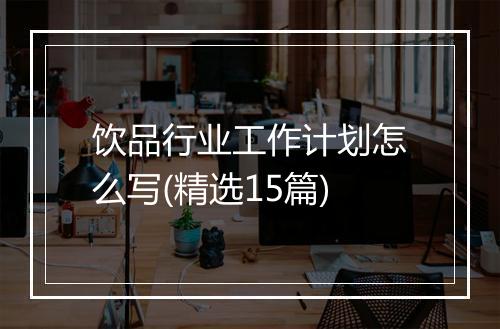 饮品行业工作计划怎么写(精选15篇)