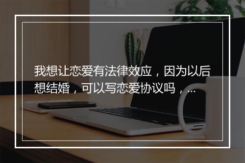 我想让恋爱有法律效应，因为以后想结婚，可以写恋爱协议吗，怎样可以公正？