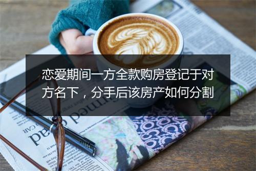 恋爱期间一方全款购房登记于对方名下，分手后该房产如何分割