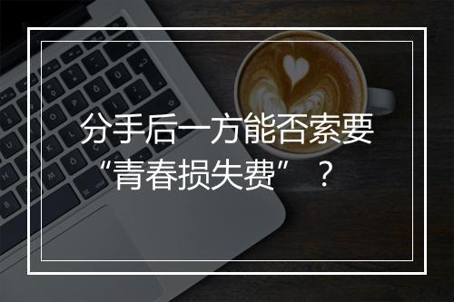 分手后一方能否索要“青春损失费”？