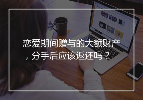 恋爱期间赠与的大额财产，分手后应该返还吗？
