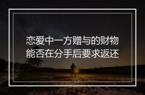 恋爱中一方赠与的财物能否在分手后要求返还