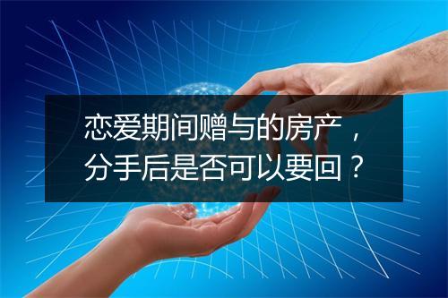 恋爱期间赠与的房产，分手后是否可以要回？