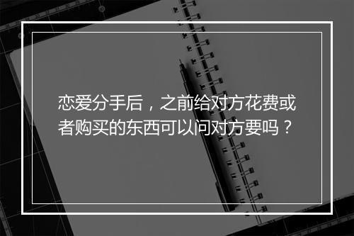 恋爱分手后，之前给对方花费或者购买的东西可以问对方要吗？
