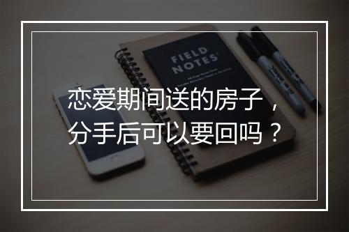 恋爱期间送的房子，分手后可以要回吗？