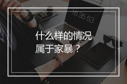 什么样的情况属于家暴？
