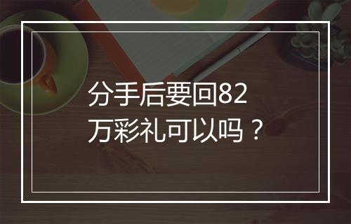 分手后要回82万彩礼可以吗？