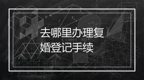 去哪里办理复婚登记手续