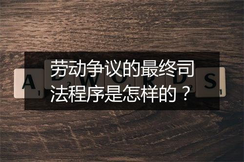 劳动争议的最终司法程序是怎样的？