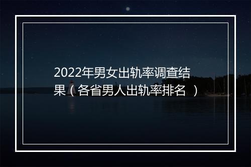2022年男女出轨率调查结果（各省男人出轨率排名 ）