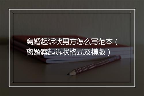 离婚起诉状男方怎么写范本（离婚案起诉状格式及模版）