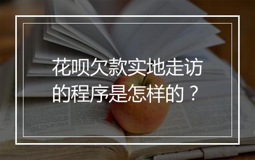 花呗欠款实地走访的程序是怎样的？