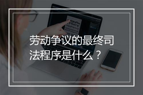 劳动争议的最终司法程序是什么？