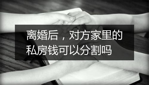 离婚后，对方家里的私房钱可以分割吗