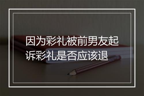 因为彩礼被前男友起诉彩礼是否应该退