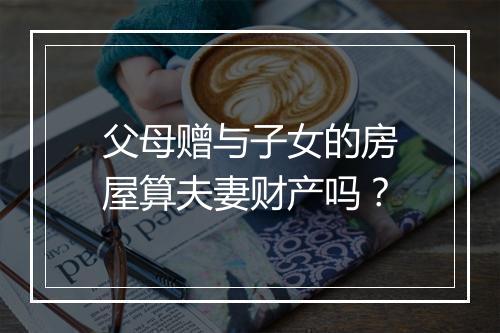 父母赠与子女的房屋算夫妻财产吗？