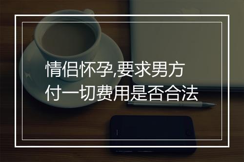 情侣怀孕,要求男方付一切费用是否合法