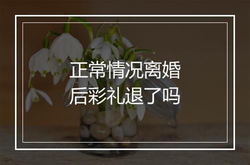 正常情况离婚后彩礼退了吗